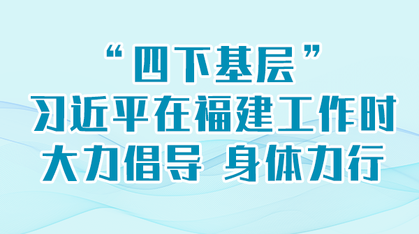 进建进行时丨“四下基层”，习近平在福建工作时大力提倡 身段力行